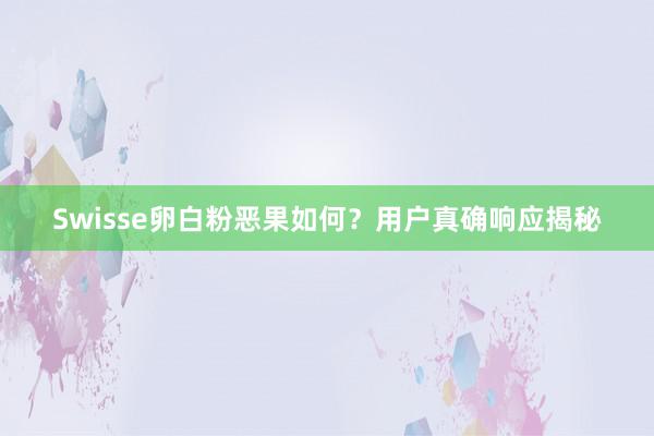 Swisse卵白粉恶果如何？用户真确响应揭秘