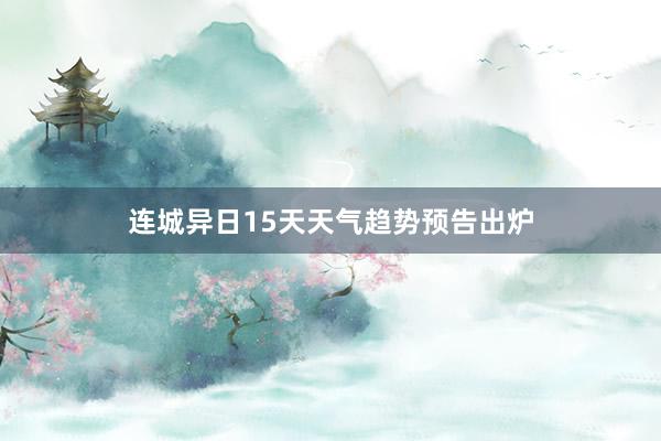 连城异日15天天气趋势预告出炉